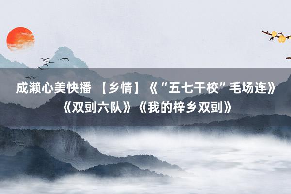 成濑心美快播 【乡情】《“五七干校”毛场连》《双剅六队》《我的梓乡双剅》