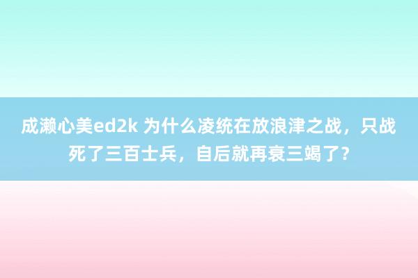 成濑心美ed2k 为什么凌统在放浪津之战，只战死了三百士兵，自后就再衰三竭了？