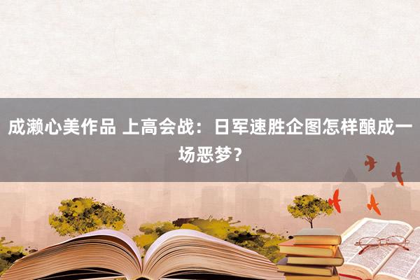 成濑心美作品 上高会战：日军速胜企图怎样酿成一场恶梦？