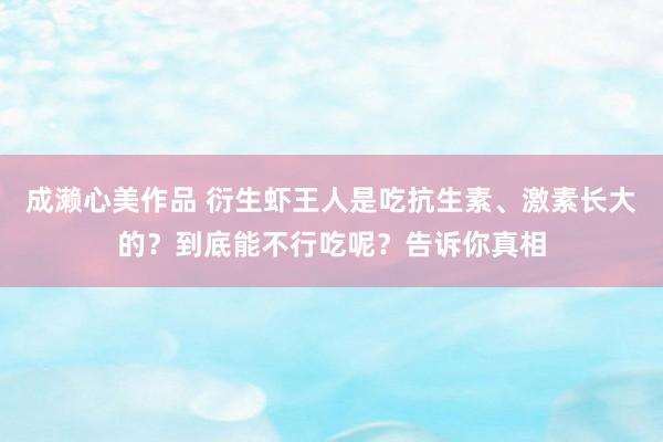 成濑心美作品 衍生虾王人是吃抗生素、激素长大的？到底能不行吃呢？告诉你真相