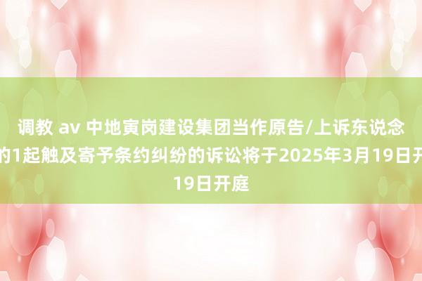 调教 av 中地寅岗建设集团当作原告/上诉东说念主的1起触及寄予条约纠纷的诉讼将于2025年3月19日开庭