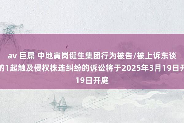 av 巨屌 中地寅岗诞生集团行为被告/被上诉东谈主的1起触及侵权株连纠纷的诉讼将于2025年3月19日开庭