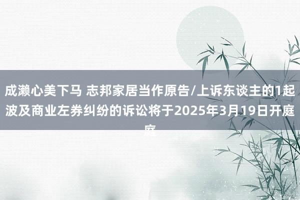 成濑心美下马 志邦家居当作原告/上诉东谈主的1起波及商业左券纠纷的诉讼将于2025年3月19日开庭