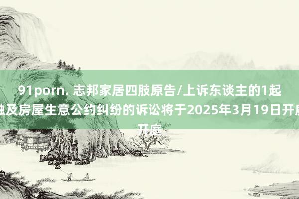 91porn. 志邦家居四肢原告/上诉东谈主的1起触及房屋生意公约纠纷的诉讼将于2025年3月19日开庭