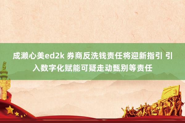 成濑心美ed2k 券商反洗钱责任将迎新指引 引入数字化赋能可疑走动甄别等责任