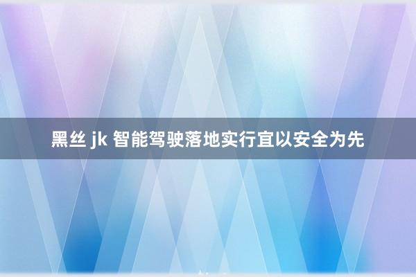 黑丝 jk 智能驾驶落地实行宜以安全为先