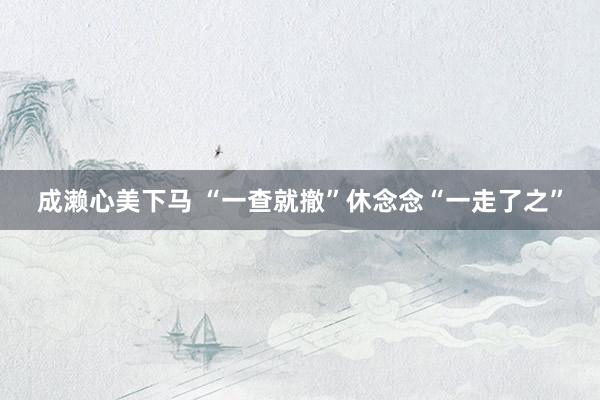 成濑心美下马 “一查就撤”休念念“一走了之”
