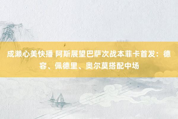 成濑心美快播 阿斯展望巴萨次战本菲卡首发：德容、佩德里、奥尔莫搭配中场