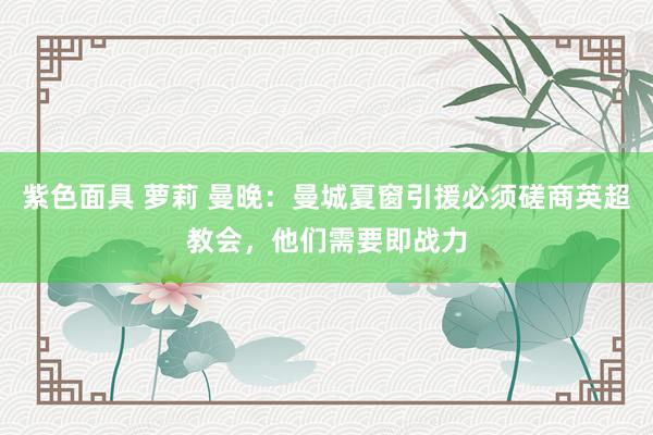 紫色面具 萝莉 曼晚：曼城夏窗引援必须磋商英超教会，他们需要即战力