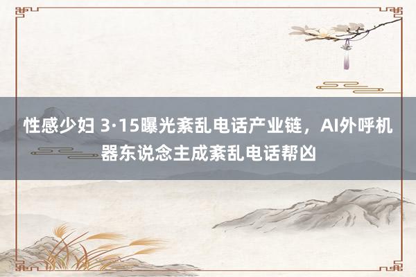 性感少妇 3·15曝光紊乱电话产业链，AI外呼机器东说念主成紊乱电话帮凶