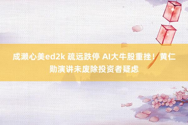 成濑心美ed2k 疏远跌停 AI大牛股重挫！黄仁勋演讲未废除投资者疑虑