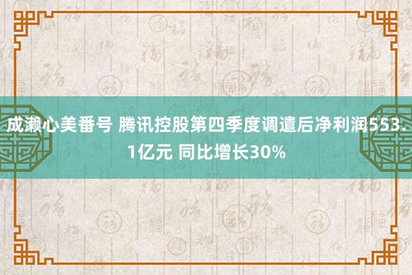 成濑心美番号 腾讯控股第四季度调遣后净利润553.1亿元 同比增长30%