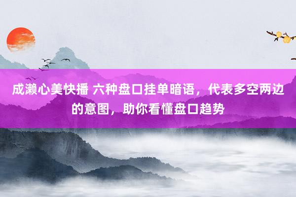 成濑心美快播 六种盘口挂单暗语，代表多空两边的意图，助你看懂盘口趋势