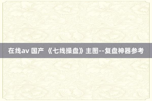 在线av 国产 《七线操盘》主图--复盘神器参考