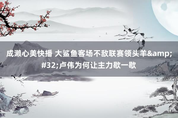 成濑心美快播 大鲨鱼客场不敌联赛领头羊&#32;卢伟为何让主力歇一歇