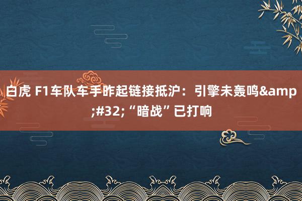 白虎 F1车队车手昨起链接抵沪：引擎未轰鸣&#32;“暗战”已打响