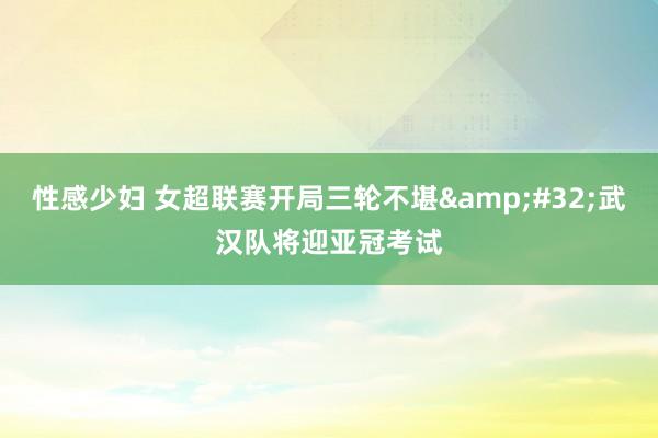 性感少妇 女超联赛开局三轮不堪&#32;武汉队将迎亚冠考试