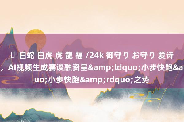 ✨白蛇 白虎 虎 龍 福 /24k 御守り お守り 爱诗科技A轮融了5次，AI视频生成赛谈融资呈&ldquo;小步快跑&rdquo;之势