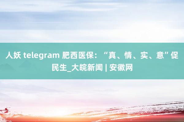 人妖 telegram 肥西医保：“真、情、实、意”促民生_大皖新闻 | 安徽网