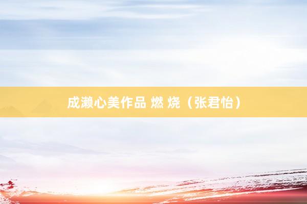 成濑心美作品 燃 烧（张君怡）
