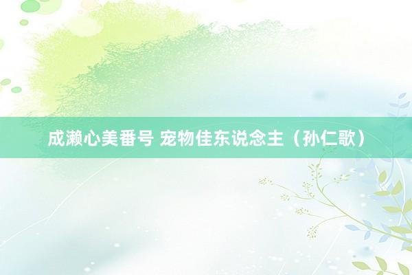 成濑心美番号 宠物佳东说念主（孙仁歌）