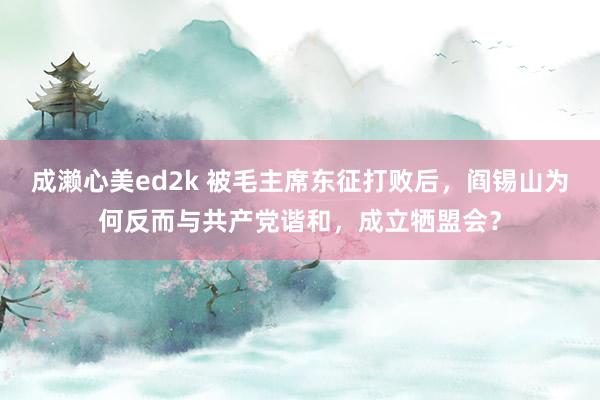 成濑心美ed2k 被毛主席东征打败后，阎锡山为何反而与共产党谐和，成立牺盟会？