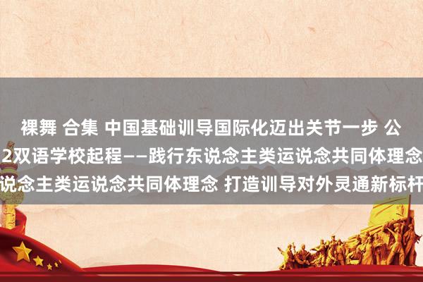 裸舞 合集 中国基础训导国际化迈出关节一步 公共首所中好意思共建K12双语学校起程——践行东说念主类运说念共同体理念 打造训导对外灵通新标杆