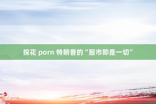 探花 porn 特朗普的“股市即是一切”