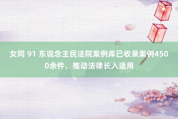 女同 91 东说念主民法院案例库已收录案例4500余件，推动法律长入适用