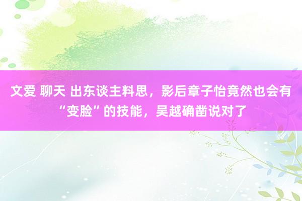 文爱 聊天 出东谈主料思，影后章子怡竟然也会有“变脸”的技能，吴越确凿说对了