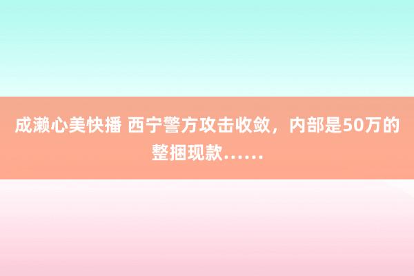 成濑心美快播 西宁警方攻击收敛，内部是50万的整捆现款……