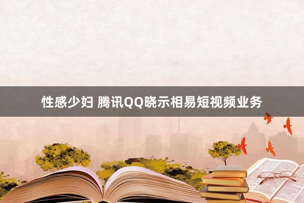 性感少妇 腾讯QQ晓示相易短视频业务