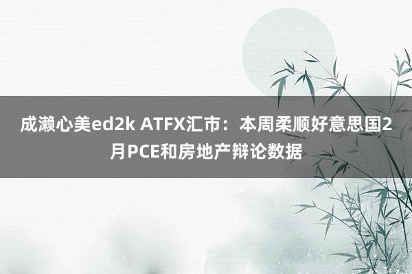 成濑心美ed2k ATFX汇市：本周柔顺好意思国2月PCE和房地产辩论数据