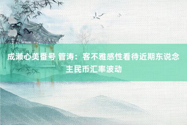 成濑心美番号 管涛：客不雅感性看待近期东说念主民币汇率波动