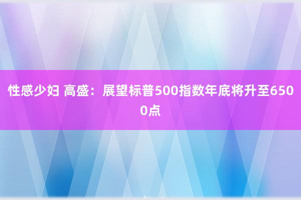 性感少妇 高盛：展望标普500指数年底将升至6500点