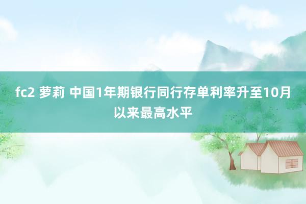 fc2 萝莉 中国1年期银行同行存单利率升至10月以来最高水平