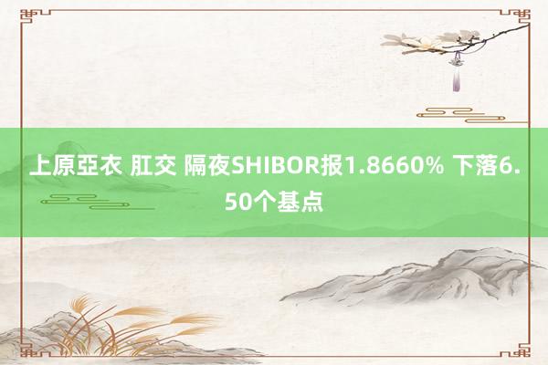 上原亞衣 肛交 隔夜SHIBOR报1.8660% 下落6.50个基点