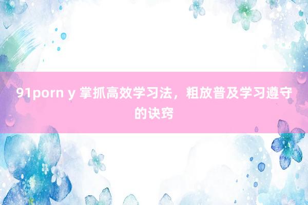 91porn y 掌抓高效学习法，粗放普及学习遵守的诀窍