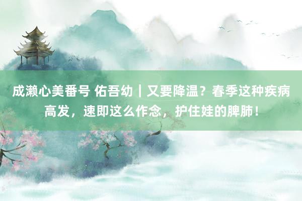 成濑心美番号 佑吾幼｜又要降温？春季这种疾病高发，速即这么作念，护住娃的脾肺！
