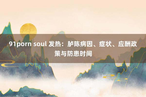 91porn soul 发热：胪陈病因、症状、应酬政策与防患时间