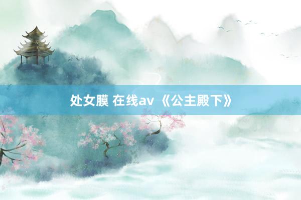 处女膜 在线av 《公主殿下》