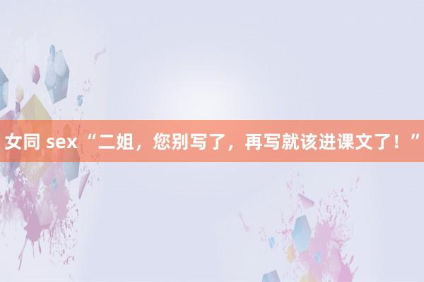 女同 sex “二姐，您别写了，再写就该进课文了！”