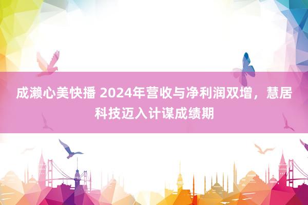 成濑心美快播 2024年营收与净利润双增，慧居科技迈入计谋成绩期