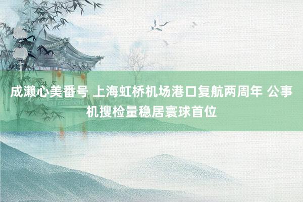 成濑心美番号 上海虹桥机场港口复航两周年 公事机搜检量稳居寰球首位
