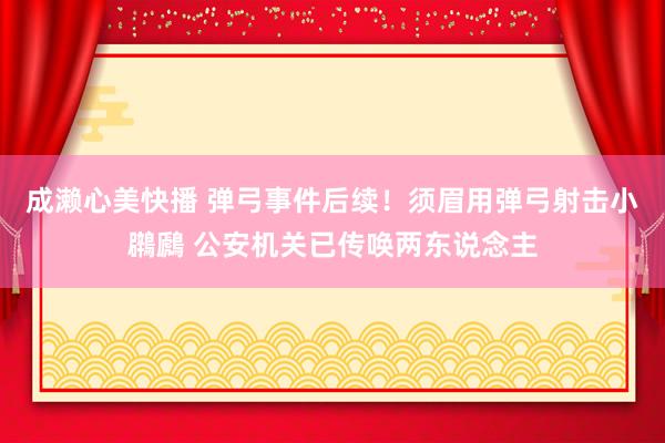 成濑心美快播 弹弓事件后续！须眉用弹弓射击小鸊鷉 公安机关已传唤两东说念主