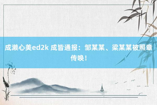 成濑心美ed2k 成皆通报：邹某某、梁某某被照章传唤！