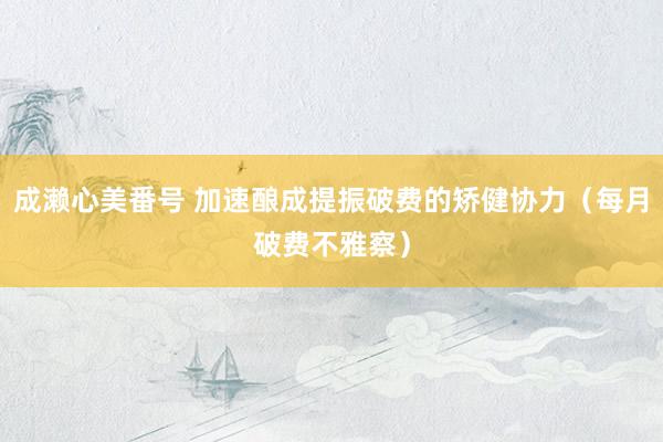 成濑心美番号 加速酿成提振破费的矫健协力（每月破费不雅察）
