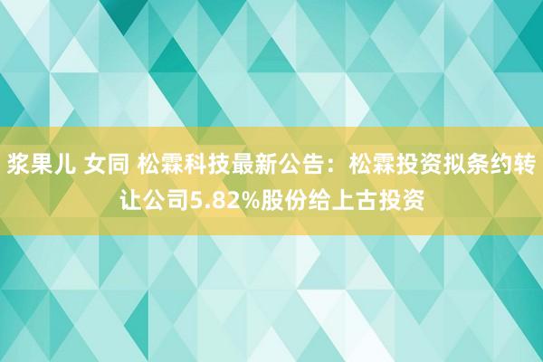 浆果儿 女同 松霖科技最新公告：松霖投资拟条约转让公司5.82%股份给上古投资