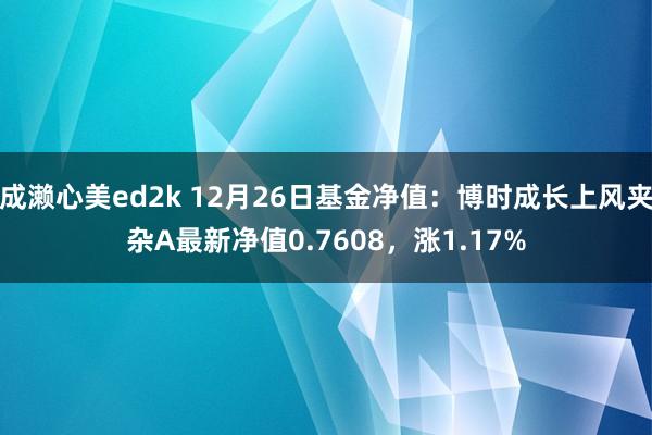 成濑心美ed2k 12月26日基金净值：博时成长上风夹杂A最新净值0.7608，涨1.17%