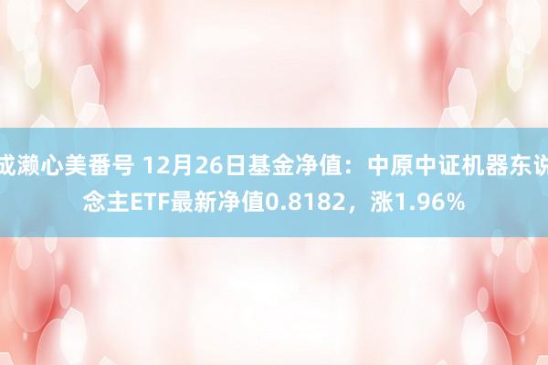 成濑心美番号 12月26日基金净值：中原中证机器东说念主ETF最新净值0.8182，涨1.96%